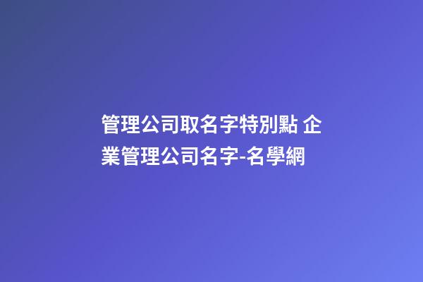 管理公司取名字特別點 企業管理公司名字-名學網-第1張-公司起名-玄機派